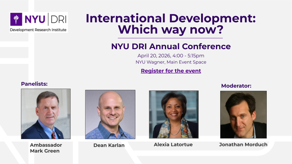 A promotional graphic for the NYU DRI Annual Conference titled International Development: Which way now? on April 20, 2026. Panelists: Ambassador Mark Green, Dean Karlan, Alexia Latortue; Moderator: Jonathan Morduch.